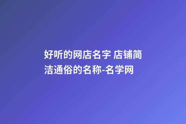 好听的网店名字 店铺简洁通俗的名称-名学网-第1张-店铺起名-玄机派